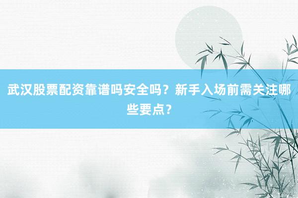 武汉股票配资靠谱吗安全吗？新手入场前需关注哪些要点？