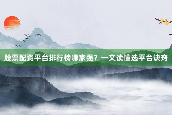 股票配资平台排行榜哪家强？一文读懂选平台诀窍