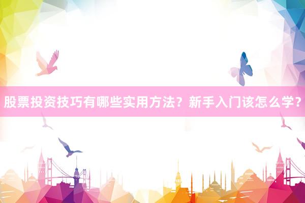 股票投资技巧有哪些实用方法？新手入门该怎么学？
