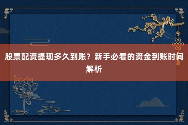 股票配资提现多久到账？新手必看的资金到账时间解析