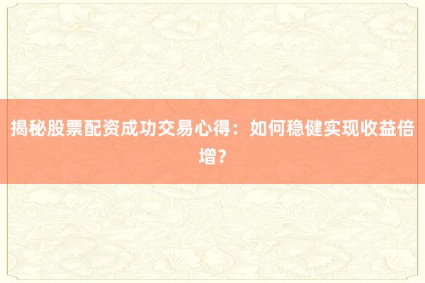 揭秘股票配资成功交易心得:如何稳健实现收益倍增?