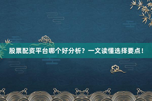 股票配资平台哪个好分析？一文读懂选择要点！