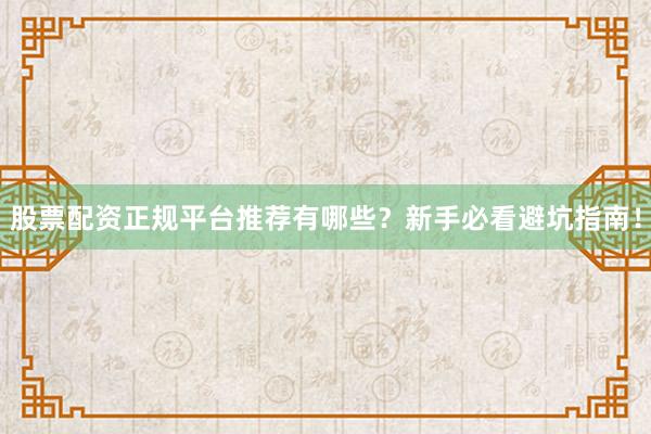 股票配资正规平台推荐有哪些？新手必看避坑指南！