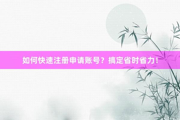 如何快速注册申请账号？搞定省时省力！