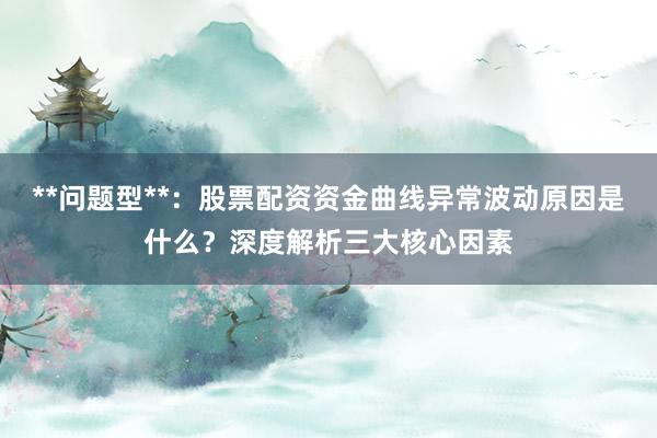**问题型**：股票配资资金曲线异常波动原因是什么？深度解析三大核心因素