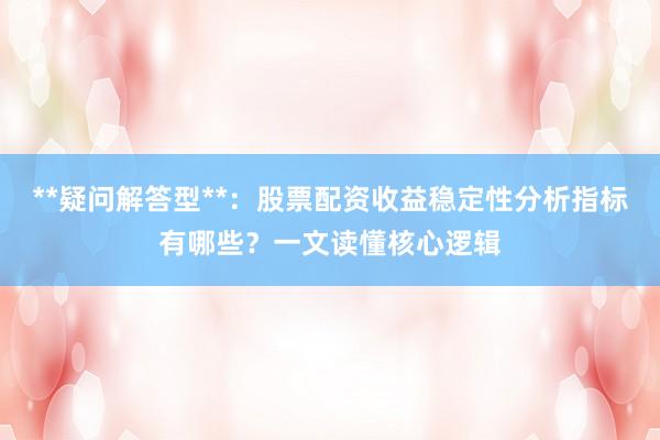 **疑问解答型**：股票配资收益稳定性分析指标有哪些？一文读懂核心逻辑
