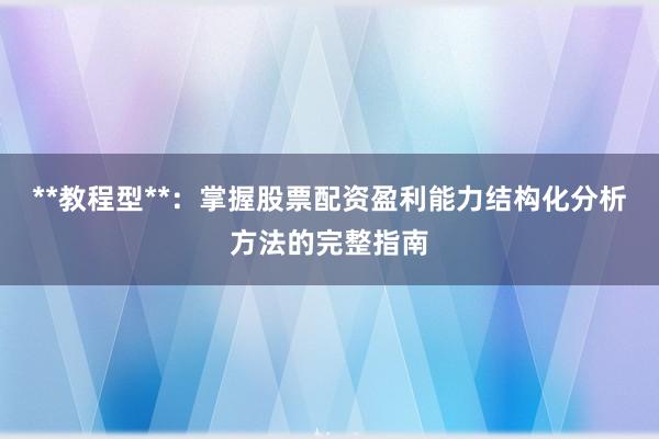 **教程型**：掌握股票配资盈利能力结构化分析方法的完整指南