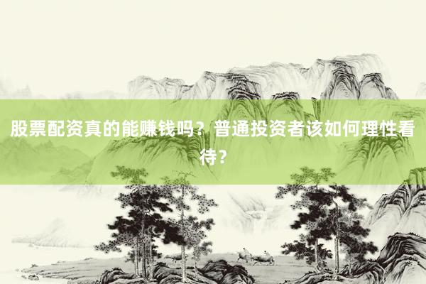 股票配资真的能赚钱吗?普通投资者该如何理性看待?
