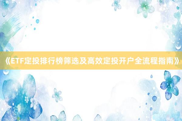 《ETF定投排行榜筛选及高效定投开户全流程指南》