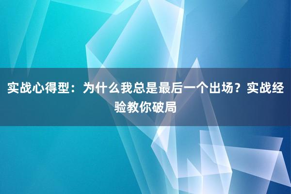 实战心得型：为什么我总是最后一个出场？实战经验教你破局