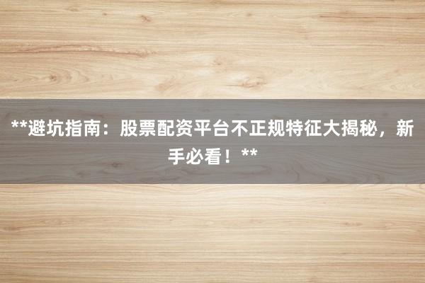 **避坑指南：股票配资平台不正规特征大揭秘，新手必看！**
