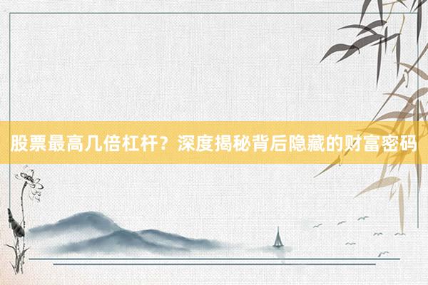股票最高几倍杠杆？深度揭秘背后隐藏的财富密码