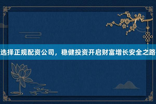 选择正规配资公司，稳健投资开启财富增长安全之路