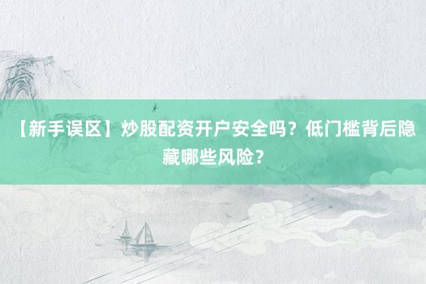 【新手误区】炒股配资开户安全吗？低门槛背后隐藏哪些风险？