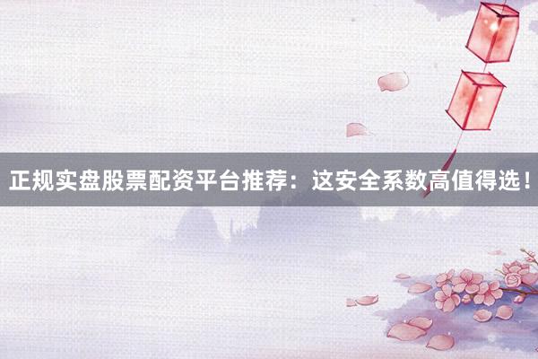 正规实盘股票配资平台推荐：这安全系数高值得选！