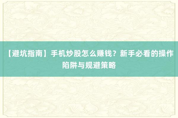【避坑指南】手机炒股怎么赚钱？新手必看的操作陷阱与规避策略
