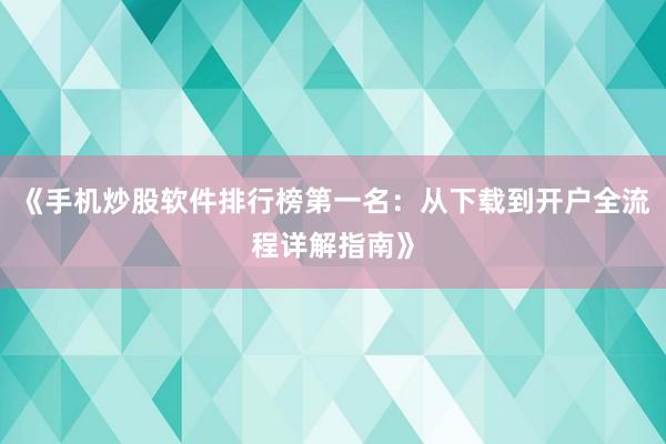 《手机炒股软件排行榜第一名：从下载到开户全流程详解指南》