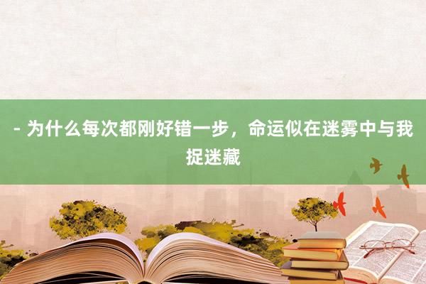 - 为什么每次都刚好错一步，命运似在迷雾中与我捉迷藏