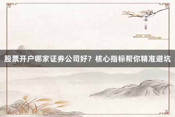 股票开户哪家证券公司好？核心指标帮你精准避坑