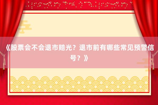 《股票会不会退市赔光？退市前有哪些常见预警信号？》