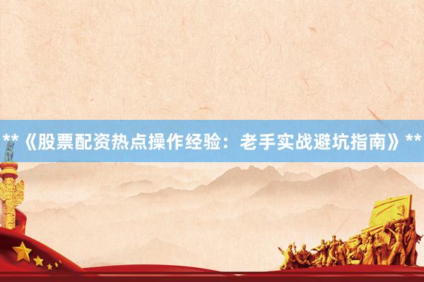 **《股票配资热点操作经验：老手实战避坑指南》**