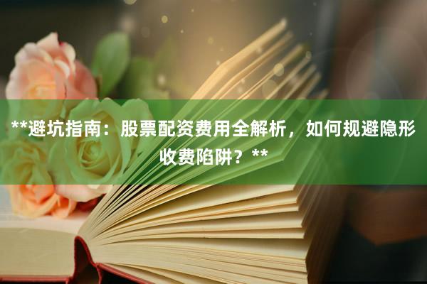**避坑指南：股票配资费用全解析，如何规避隐形收费陷阱？**