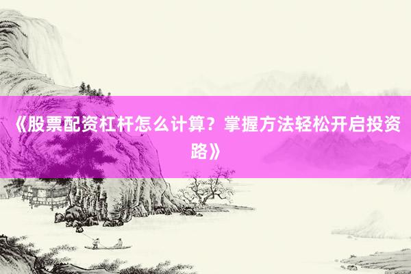《股票配资杠杆怎么计算？掌握方法轻松开启投资路》