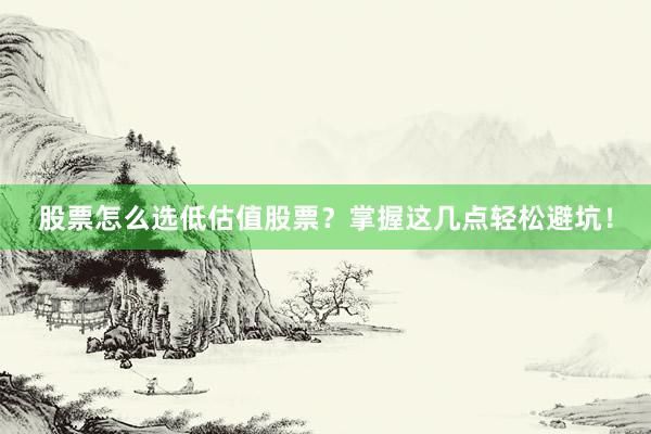 股票怎么选低估值股票？掌握这几点轻松避坑！