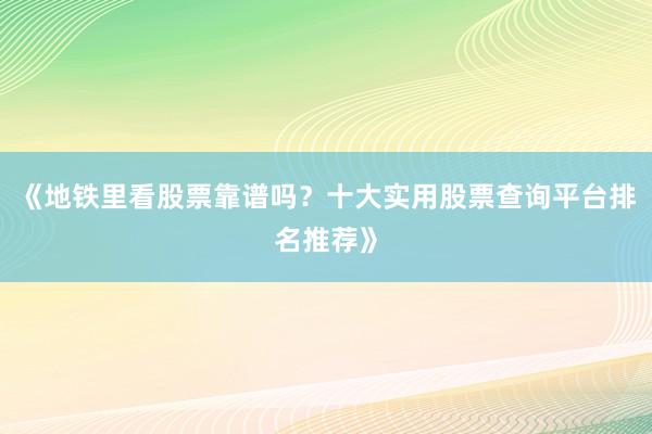 《地铁里看股票靠谱吗？十大实用股票查询平台排名推荐》