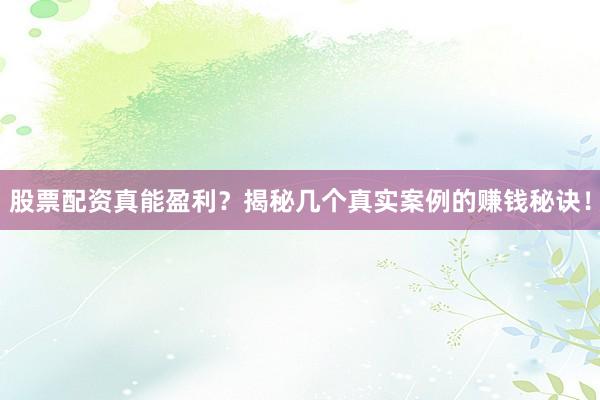 股票配资真能盈利？揭秘几个真实案例的赚钱秘诀！