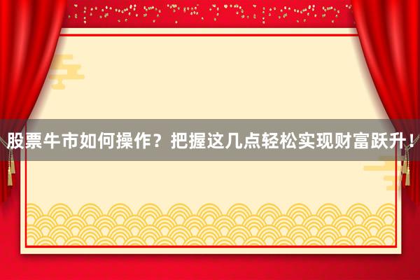 股票牛市如何操作？把握这几点轻松实现财富跃升！