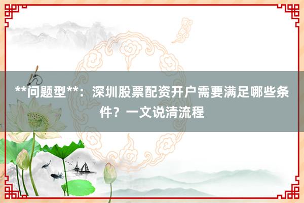 **问题型**：深圳股票配资开户需要满足哪些条件？一文说清流程