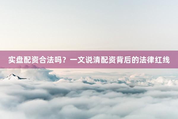 实盘配资合法吗？一文说清配资背后的法律红线