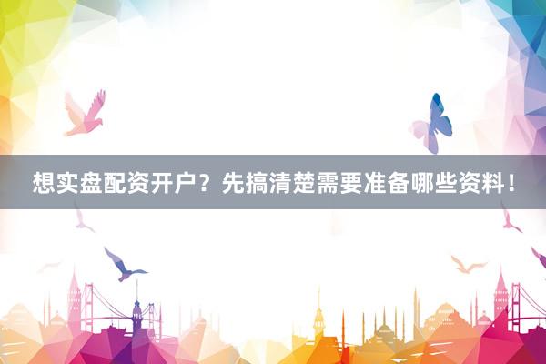 想实盘配资开户？先搞清楚需要准备哪些资料！