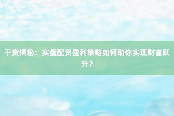 干货揭秘：实盘配资盈利策略如何助你实现财富跃升？