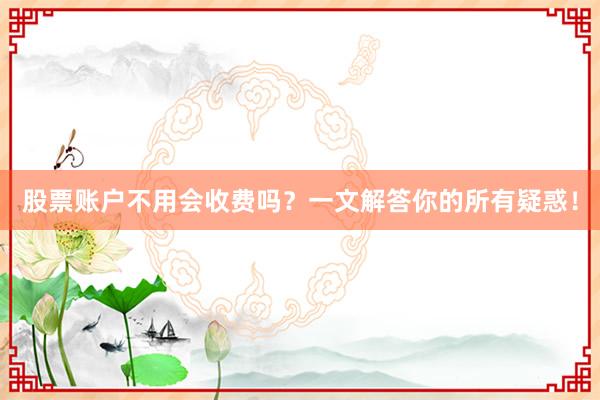 股票账户不用会收费吗？一文解答你的所有疑惑！
