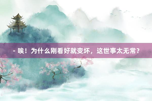 - 唉！为什么刚看好就变坏，这世事太无常？