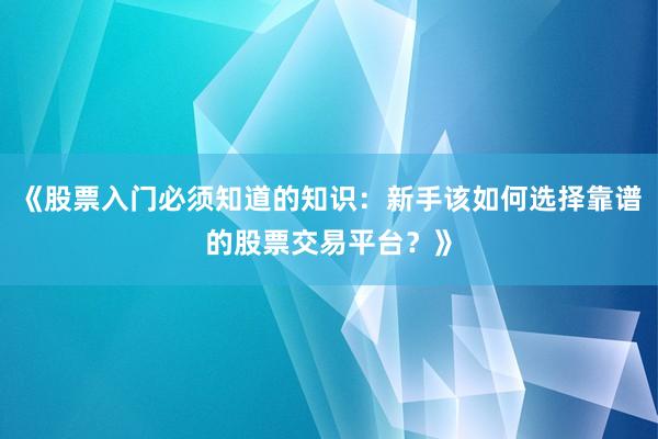 《股票入门必须知道的知识:新手该如何选择靠谱的股票交易平台?》