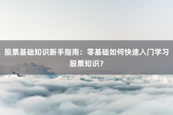 股票基础知识新手指南:零基础如何快速入门学习股票知识?