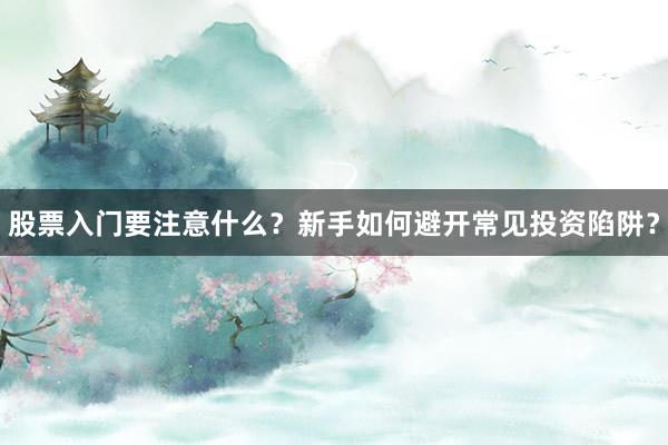 股票入门要注意什么？新手如何避开常见投资陷阱？