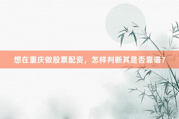 想在重庆做股票配资，怎样判断其是否靠谱？