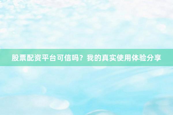 股票配资平台可信吗?我的真实使用体验分享