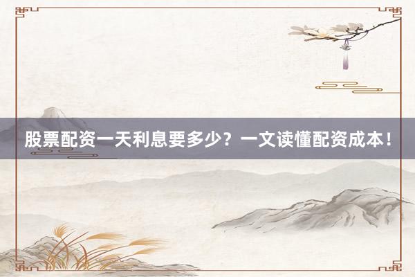 股票配资一天利息要多少？一文读懂配资成本！