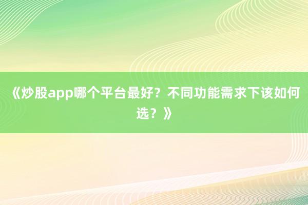 《炒股app哪个平台最好？不同功能需求下该如何选？》