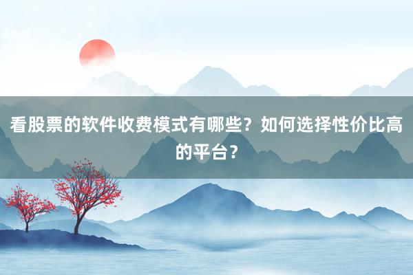 看股票的软件收费模式有哪些？如何选择性价比高的平台？