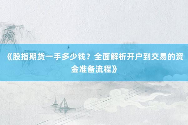 《股指期货一手多少钱？全面解析开户到交易的资金准备流程》