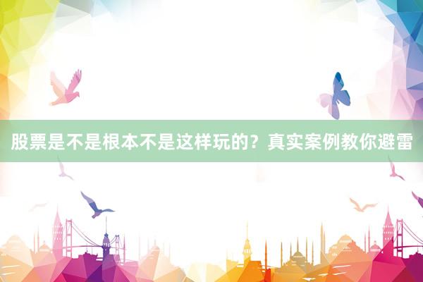 股票是不是根本不是这样玩的？真实案例教你避雷