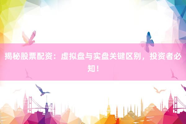 揭秘股票配资：虚拟盘与实盘关键区别，投资者必知！