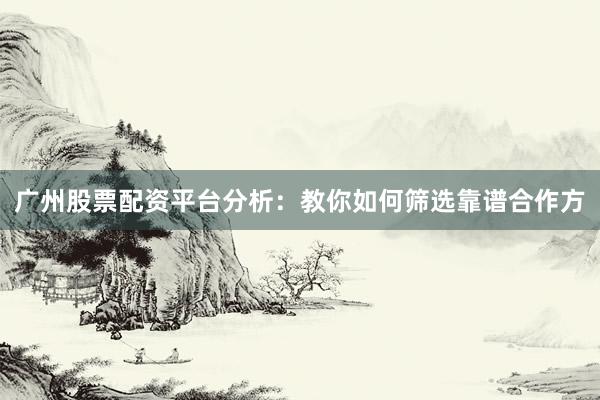 广州股票配资平台分析：教你如何筛选靠谱合作方