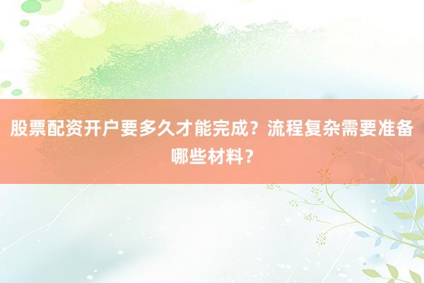 股票配资开户要多久才能完成？流程复杂需要准备哪些材料？